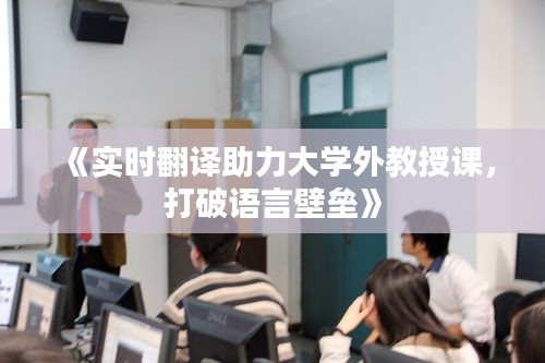 《实时翻译助力大学外教授课，打破语言壁垒》