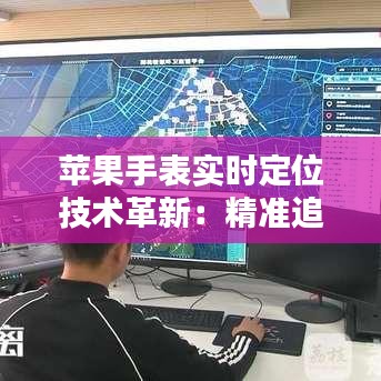 苹果手表实时定位技术革新：精准追踪，生活更便捷