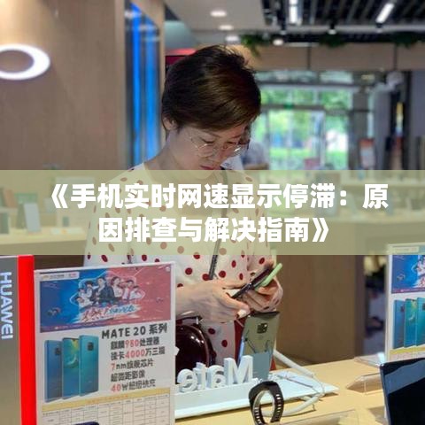 《手机实时网速显示停滞：原因排查与解决指南》