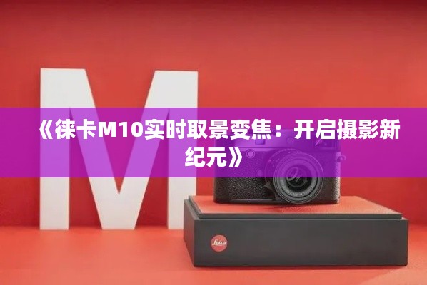 《徕卡M10实时取景变焦：开启摄影新纪元》