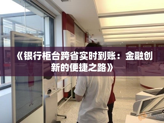 《银行柜台跨省实时到账：金融创新的便捷之路》