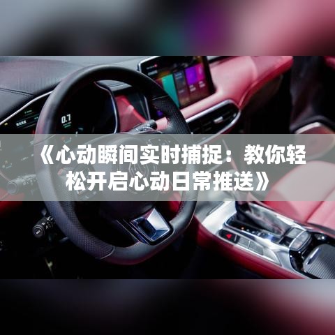 《心动瞬间实时捕捉：教你轻松开启心动日常推送》