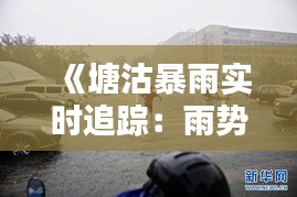 《塘沽暴雨实时追踪：雨势汹涌，出行注意安全》