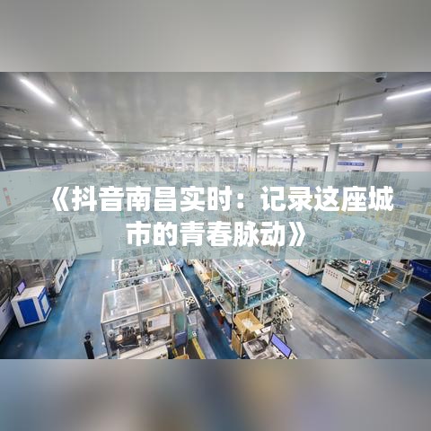 《抖音南昌实时：记录这座城市的青春脉动》