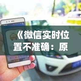 《微信实时位置不准确：原因解析及解决方法》