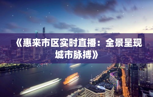 《惠来市区实时直播：全景呈现城市脉搏》