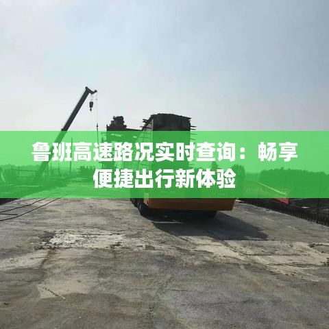 鲁班高速路况实时查询：畅享便捷出行新体验