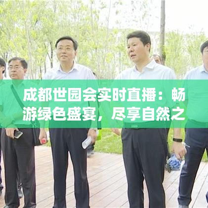 成都世园会实时直播：畅游绿色盛宴，尽享自然之美