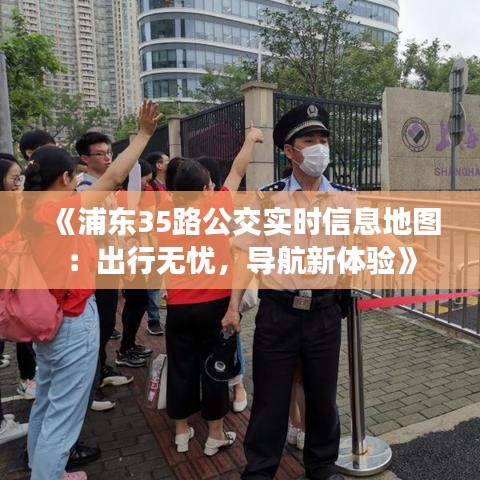 《浦东35路公交实时信息地图：出行无忧，导航新体验》