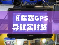 《车载GPS导航实时路况：精准导航，畅行无忧》