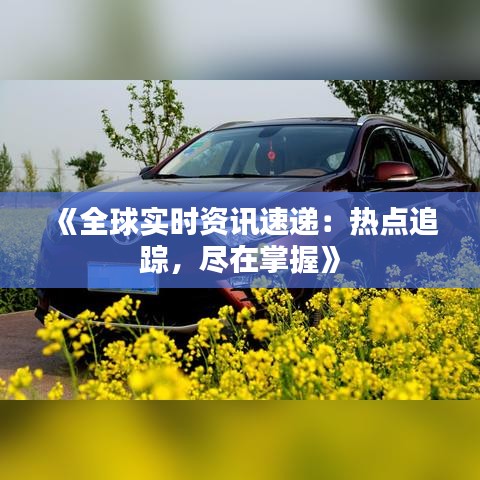 《全球实时资讯速递：热点追踪，尽在掌握》