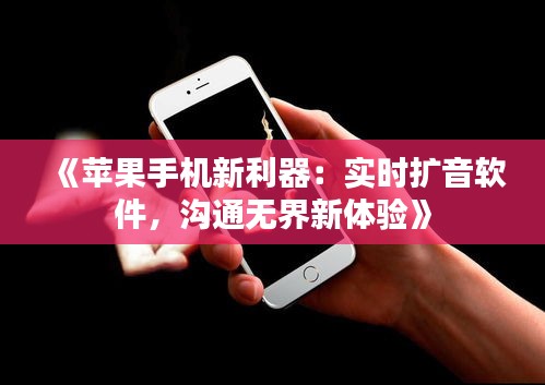 《苹果手机新利器：实时扩音软件，沟通无界新体验》