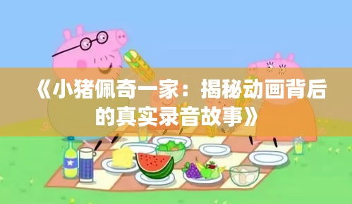 《小猪佩奇一家：揭秘动画背后的真实录音故事》