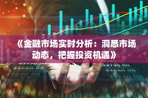 《金融市场实时分析：洞悉市场动态，把握投资机遇》