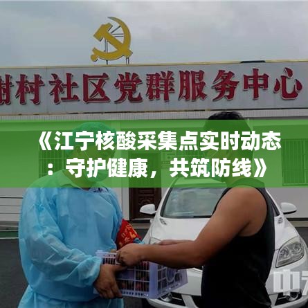 《江宁核酸采集点实时动态：守护健康，共筑防线》