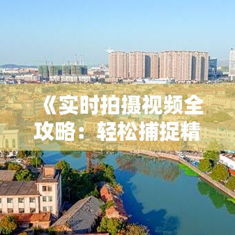 《实时拍摄视频全攻略：轻松捕捉精彩瞬间》