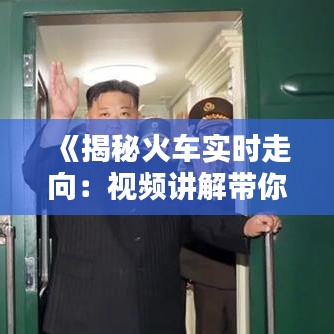 《揭秘火车实时走向：视频讲解带你领略科技魅力》