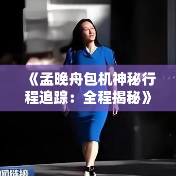 《孟晚舟包机神秘行程追踪：全程揭秘》