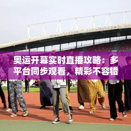 奥运开幕实时直播攻略：多平台同步观看，精彩不容错过！