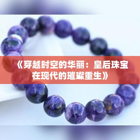 《穿越时空的华丽：皇后珠宝在现代的璀璨重生》
