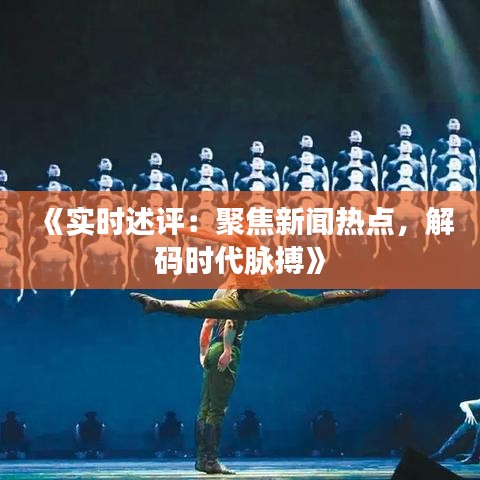 《实时述评：聚焦新闻热点，解码时代脉搏》