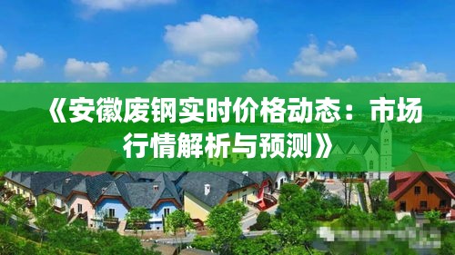 《安徽废钢实时价格动态：市场行情解析与预测》