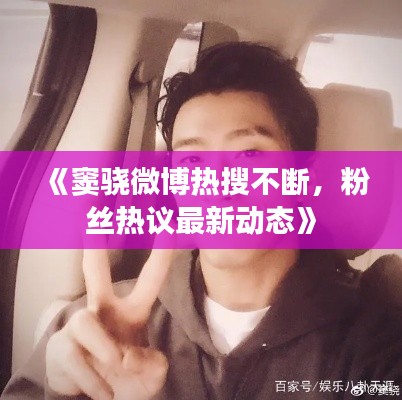 《窦骁微博热搜不断，粉丝热议最新动态》