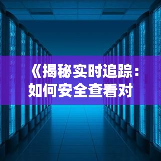 《揭秘实时追踪：如何安全查看对象手机位置》