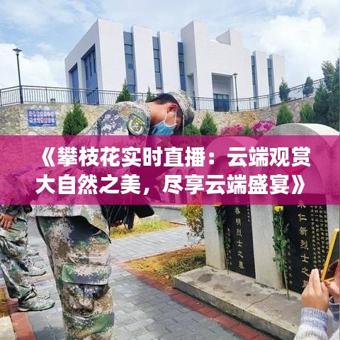 《攀枝花实时直播：云端观赏大自然之美，尽享云端盛宴》