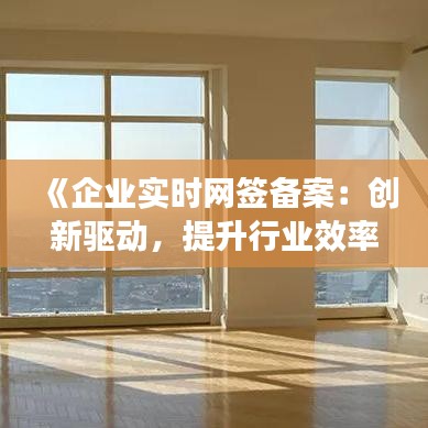 《企业实时网签备案：创新驱动，提升行业效率》