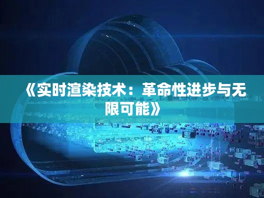《实时渲染技术：革命性进步与无限可能》