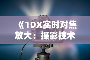《1DX实时对焦放大：摄影技术的革新与突破》