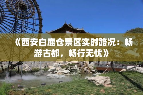 《西安白鹿仓景区实时路况：畅游古都，畅行无忧》