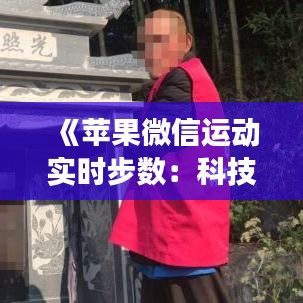 《苹果微信运动实时步数：科技与社交的完美融合》
