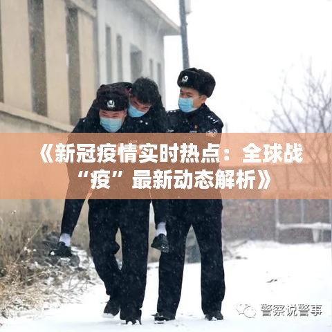 《新冠疫情实时热点：全球战“疫”最新动态解析》