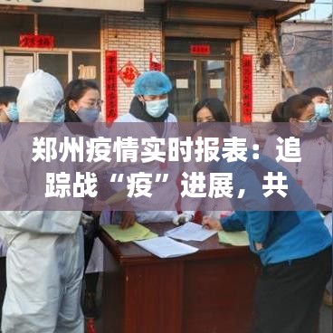 郑州疫情实时报表：追踪战“疫”进展，共筑安全防线