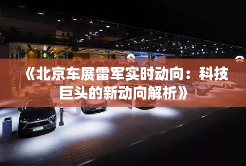 《北京车展雷军实时动向：科技巨头的新动向解析》