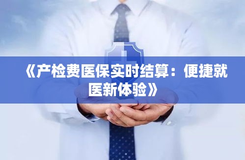《产检费医保实时结算：便捷就医新体验》