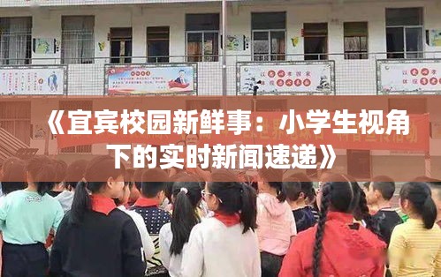 《宜宾校园新鲜事：小学生视角下的实时新闻速递》