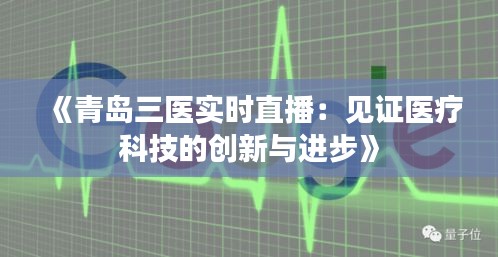 《青岛三医实时直播：见证医疗科技的创新与进步》