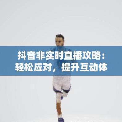 抖音非实时直播攻略：轻松应对，提升互动体验