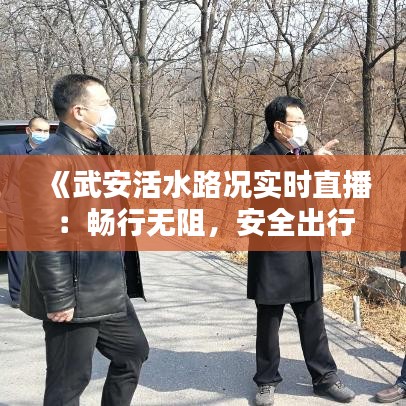 《武安活水路况实时直播：畅行无阻，安全出行新选择》