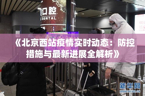 《北京西站疫情实时动态：防控措施与最新进展全解析》