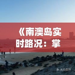 《南澳岛实时路况：掌握出行无忧，畅享岛上游玩时光》