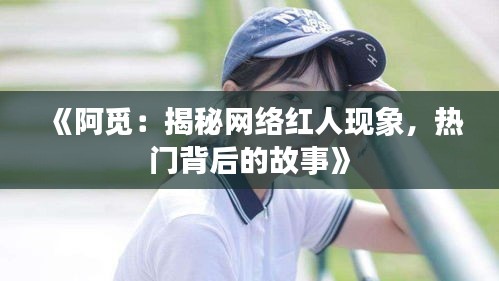 《阿觅：揭秘网络红人现象，热门背后的故事》
