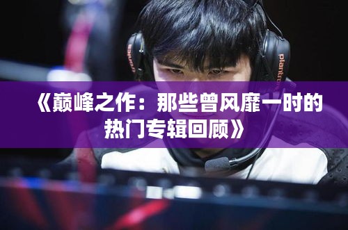 《巅峰之作：那些曾风靡一时的热门专辑回顾》