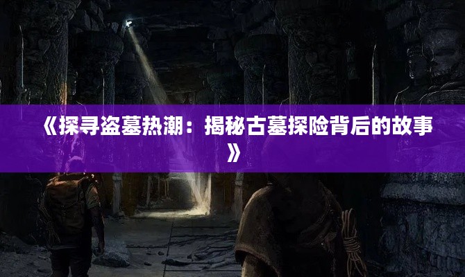《探寻盗墓热潮：揭秘古墓探险背后的故事》