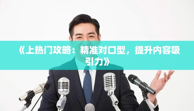 《上热门攻略：精准对口型，提升内容吸引力》