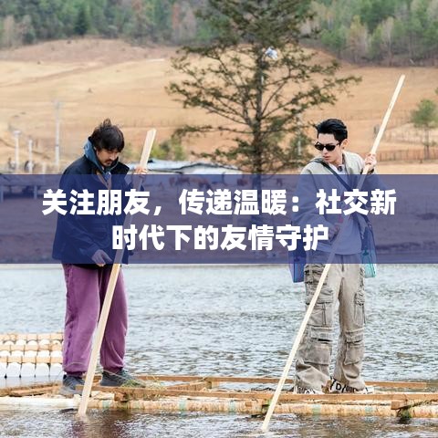 关注朋友，传递温暖：社交新时代下的友情守护