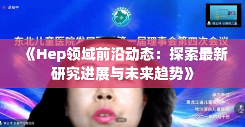 《Hep领域前沿动态：探索最新研究进展与未来趋势》